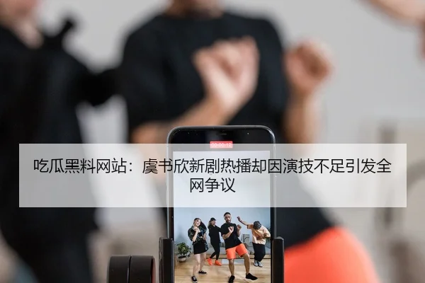 吃瓜黑料网站：虞书欣新剧热播却因演技不足引发全网争议